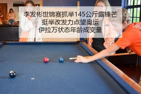 李发彬世锦赛抓举145公斤露锋芒 挺举改发力点望奥运 伊拉万状态年龄成变量